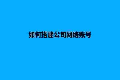 如何搭建公司网站(如何搭建公司网络账号)