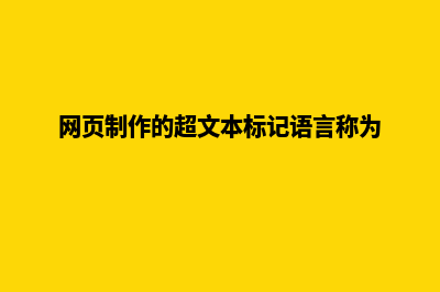 网页制作的(网页制作的超文本标记语言称为)