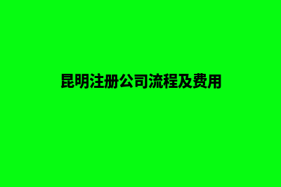 办理昆明注册公司(昆明注册公司流程及费用)