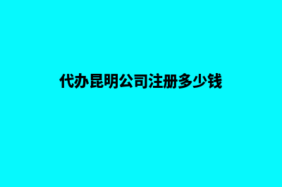 代办昆明公司注册(代办昆明公司注册多少钱)