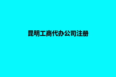 代办注册昆明公司(昆明工商代办公司注册)