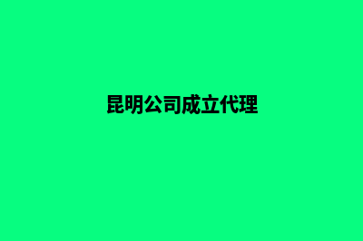 代理昆明新公司注册(昆明公司成立代理)