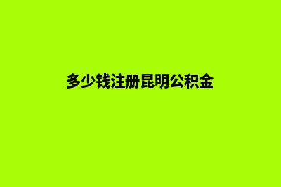 多少钱注册昆明公司(多少钱注册昆明公积金)