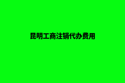 昆明代注销公司(昆明工商注销代办费用)