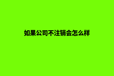 昆明公司不注销后果怎么样(如果公司不注销会怎么样)