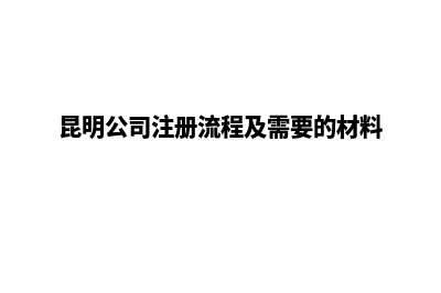 昆明办理公司注销服务中心(昆明公司注册流程及需要的材料)