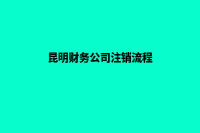 昆明财务公司注销(昆明财务公司注销流程)