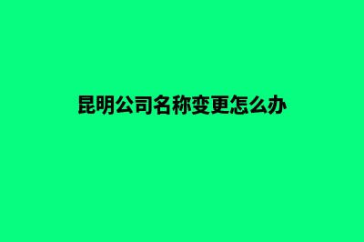 昆明公司名称变更申请书(昆明公司名称变更怎么办)