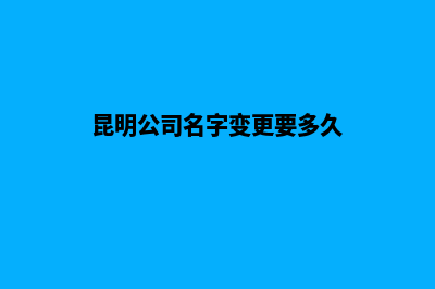 昆明公司名字变更需要多久(昆明公司名字变更要多久)