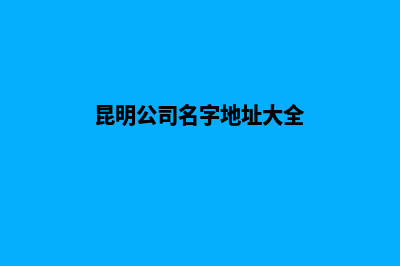 昆明公司名字地址变更(昆明公司名字地址大全)