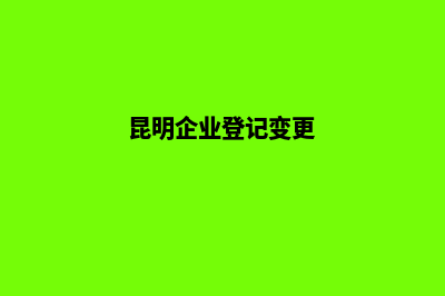 昆明企业地址变更(昆明企业登记变更)