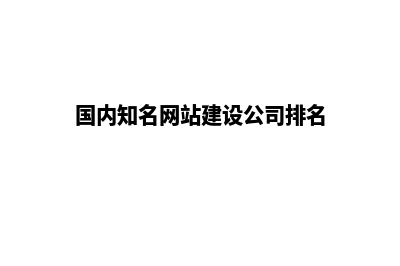 网站建设公司排名(国内知名网站建设公司排名)