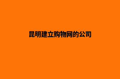昆明建立购物网站(昆明建立购物网的公司)