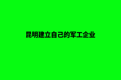 昆明建立自己的网站(昆明建立自己的军工企业)