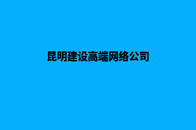 昆明建设高端网站(昆明建设高端网络公司)