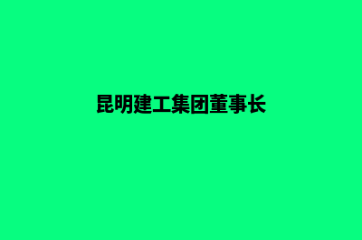 昆明建设集团公司网站(昆明建工集团董事长)