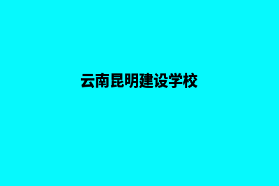 昆明建设学校网站(云南昆明建设学校)