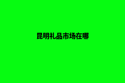 昆明礼品网站建设(昆明礼品市场在哪)