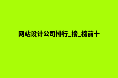 网站设计公司排名(网站设计公司排行 榜 榜前十名)