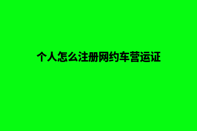 个人怎么注册网站流程(个人怎么注册网约车营运证)
