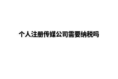 个人注册传媒公司流程和费用(个人注册传媒公司需要纳税吗)
