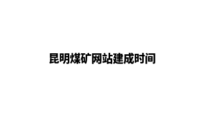 昆明煤矿网站建设(昆明煤矿网站建成时间)
