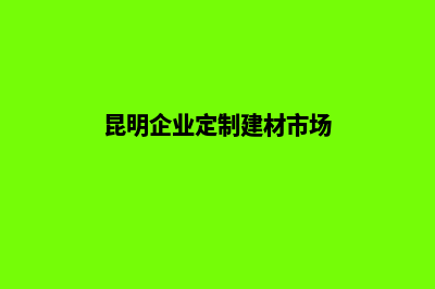 昆明企业定制建站(昆明企业定制建材市场)