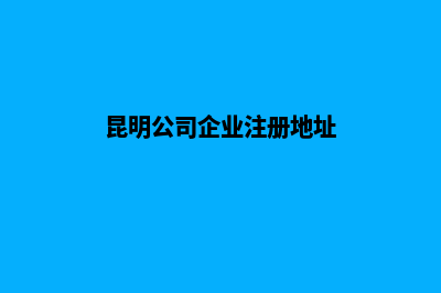 昆明公司企业注册(昆明公司企业注册地址)