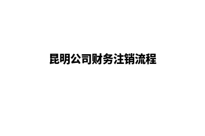 昆明公司财务注册(昆明公司财务注销流程)