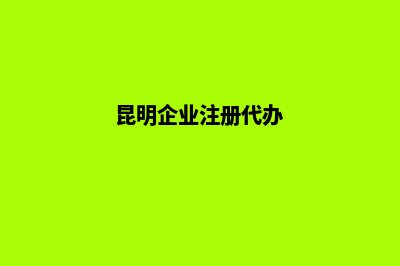 昆明公司代注册(昆明企业注册代办)