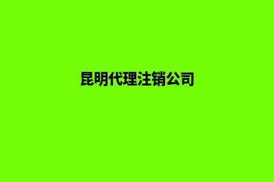 昆明公司代理注册(昆明代理注销公司)