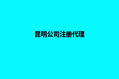 昆明公司代注册电话(昆明公司注册代理)