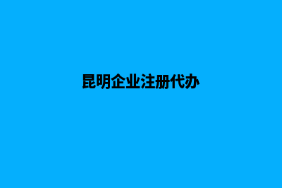 昆明公司代注册机构(昆明企业注册代办)