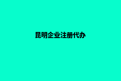 昆明公司代办注册(昆明企业注册代办)