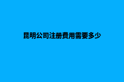 昆明公司的注册地址(昆明公司注册费用需要多少)