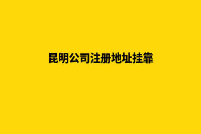 昆明公司的注册流程(昆明公司注册地址挂靠)