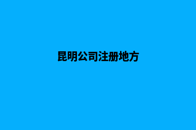 昆明公司地址注册(昆明公司注册地方)