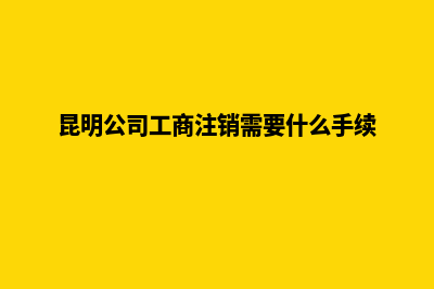 昆明公司工商注册(昆明公司工商注销需要什么手续)