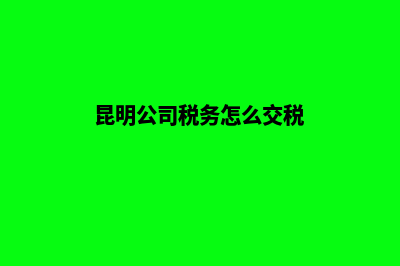 昆明公司税务怎么注销(昆明公司税务怎么交税)