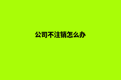昆明公司不注销后果(公司不注销怎么办)