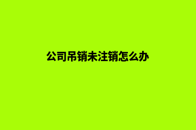昆明公司吊销未注销(公司吊销未注销怎么办)