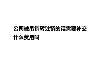 昆明公司吊销转注销(公司被吊销转注销的话需要补交什么费用吗)