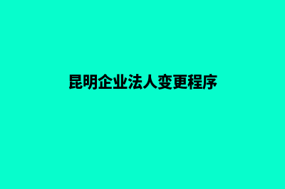 昆明企业法人变更(昆明企业法人变更程序)