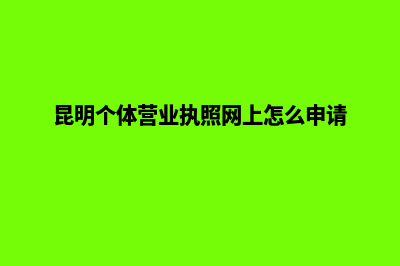 昆明个体营业执照怎么注册(昆明个体营业执照网上怎么申请)