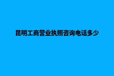昆明工商营业执照注册流程(昆明工商营业执照咨询电话多少)