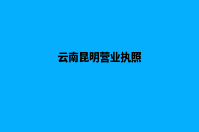 昆明公司营业执照办理(云南昆明营业执照)