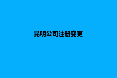 昆明工商注册变更(昆明公司注册变更)