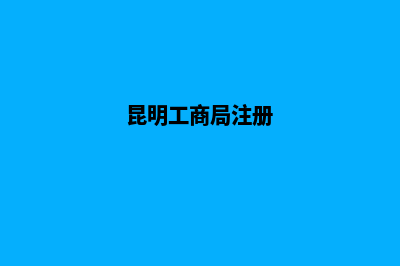 昆明工商注册代办哪家好(昆明工商局注册)