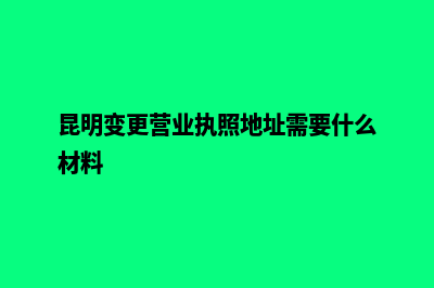 昆明工商变更注册地址(昆明变更营业执照地址需要什么材料)