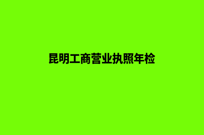 昆明工商营业执照注册(昆明工商营业执照年检)